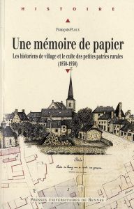 Une mémoire de papier. Les historiens de village et le culte des petites patries rurales à l'époque - Ploux François