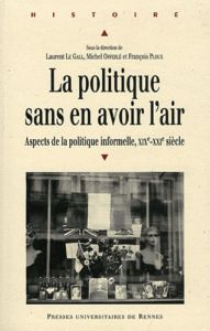 La politique sans en avoir l'air. Aspects de la politique informelle XIXe-XXIe siècle - Le Gall Laurent - Offerlé Michel - Ploux François