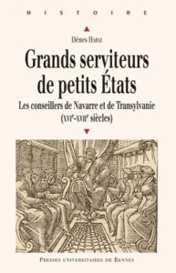 Grands serviteurs de petits Etats. Les conseillers de Navarre et de Transylvanie (XVIe-XVIIe siècles - Harai Dénes