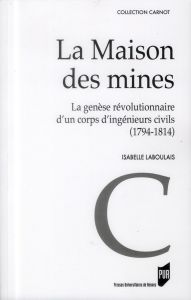 La maison des mines. La genèse d'un corps révolutionnaire d'un corps d'ingénieurs civils (1794-1814) - Laboulais Isabelle