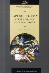 Baptiste Pellerin et l'art parisien de la Renaissance - Grivel Marianne - Leproux Guy-Michel - Nassieu Mau