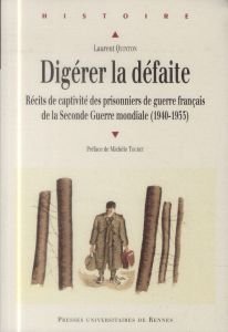 Digérer la défaite. Récits de captivité des prisonniers de guerre français de la Seconde Guerre mond - Quinton Laurent - Touret Michèle