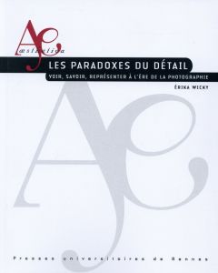 Les paradoxes du détail. Voir, savoir, représenter à l'ère de la photographie - Wicky Erika