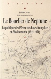 Le bouclier de Neptune. La politique de défense des bases françaises en Méditerranée (1912-1931) - Saffroy Frédéric - Finaz Loïc