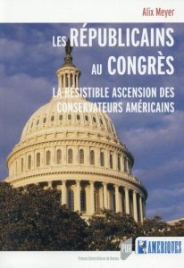 Les Républicains au Congrès. La résistible ascension des conservateurs américains - Meyer Alix