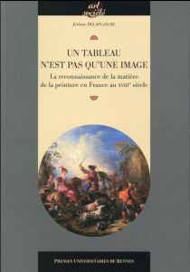 Tableau n'est pas qu'une image. La reconnaissance de la matière de la peinture en France au XVIIIe s - Delaplanche Jérôme