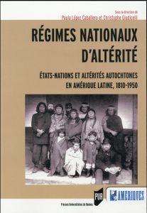 Régimes nationaux d'altérité. Etats-nations et altérités autochtones en Amérique latine, 1810-1950 - Lopez Caballero Paula - Giudicelli Christophe