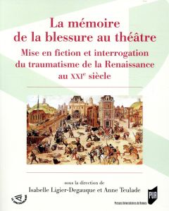 La mémoire de la blessure au théâtre. Mise en fiction et interrogation du traumatisme de la Renaissa - Ligier-Degauque Isabelle - Teulade Anne