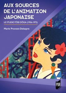 Aux sources de l'animation japonaise. Le studio Tôei Dôga (1956-1972) - Pruvost-Delaspre Marie