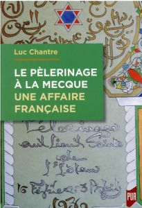 Le pèlerinage à La Mecque. Une affaire française - Anthologie de langue française sur le hajj (1798- - Chantre Luc