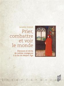 Prier, combattre et voir le monde. Discours et récits de nobles voyageurs à la fin du Moyen Age - Svatek Jaroslav