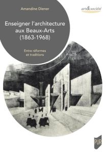 Enseigner l'architecture aux Beaux-Arts (1863-1968). Entre réformes et traditions - Diener Amandine - Châtelet Anne-Marie