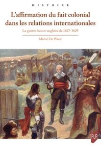 L'affirmation du fait colonial dans les relations internationales. La guerre franco-anglaise de 1627 - De Waele michel