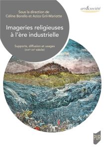 Imageries religieuses à l'ère industrielle. Supports, diffusion et usages (XVIIe-XXe siècle) - Borello Céline - Gril-Mariotte Aziza