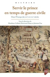 Servir le prince en temps de guerre civile. Dans l'Europe des XVIe et XVIIe siècles - Gellard Matthieu - Haan Bertrand - Foa Jérémie