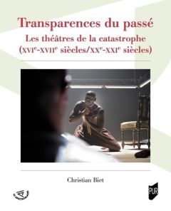 Transparences du passé. Les théâtres de la catastrophe (XVIe-XVIIe siècles/XXe-XXIe siècles) - Biet Christian - Houdard Sophie - Neveux Olivier