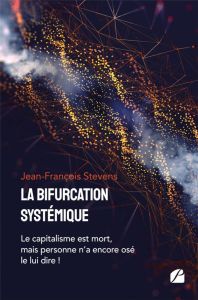 La bifurcation systémique. Le capitalisme est mort, mais personne n'a encore osé le lui dire ! - Stevens Jean-François