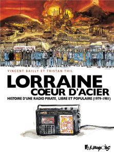 Lorraine coeur d'acier. Histoire d'une radio pirate, libre et populaire (1979-1981) - Thil Tristan - Bailly Vincent