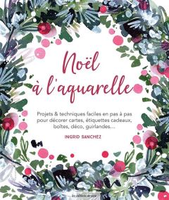 Noël à l'aquarelle. Projets & techniques faciles en pas à pas pour décorer cartes, étiquettes cadeau - Sanchez Ingrid - Poncet Céline