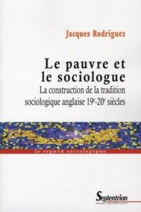 Le pauvre et le sociologue. La construction de la tradition sociologique anglaise 19e-20e siècles - Rodriguez Jacques