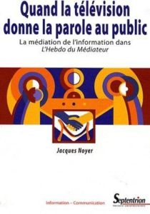 Quand la télévision donne la parole au public. La médiation de l'information dans l'Hebdo du Médiate - Noyer Jacques