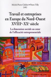 Travail et entreprises en Europe du Nord-Ouest (XVIIIe-XXe siècle). La dimension sociale au coeur de - Tilly Pierre - Chélini Michel-Pierre