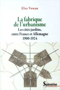 La fabrique de l'urbanisme. Les cités-jardins, entre France et Allemagne, 1900-1924 - Vonau Elsa - Topalov Christian