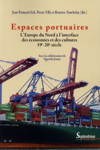 Espaces portuaires. L'Europe du Nord à l'interface des économies et des cultures (19e-20e siècle) - Eck Jean-François - Tilly Pierre - Touchelay Béatr