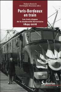 Paris-Bordeaux en train. Les trois étapes de la modernité ferroviaire (1844-2016) - Bonin Hubert - Bouneau Christophe