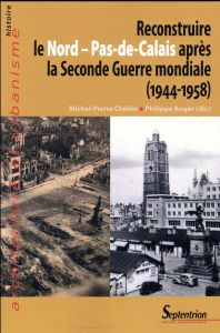 Reconstruire le Nord - Pas-de-Calais après la Seconde Guerre mondiale (1944-1958) - Chélini Michel-Pierre - Roger Philippe