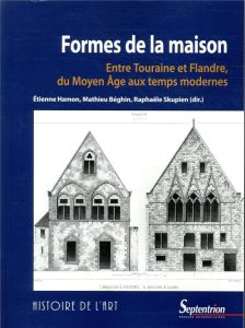 Formes de la maison. Entre Touraine et Flandre, du Moyen Age aux temps modernes - Hamon Etienne - Béghin Mathieu - Skupien Raphaële