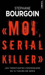 Moi, serial killer. Les terrifiantes confessions de Douze tueurs en série - Bourgoin Stéphane