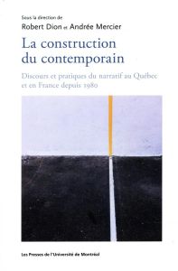 La construction du contemporain. Discours et pratique du narratif au Québec et en France depuis 1980 - Dion Robert - Mercier Andrée