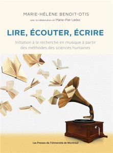 Lire, écouter, écrire. Initiation à la recherche en musique à partir des méthodes des sciences humai - Benoit-Otis Marie-Hélène - Leduc Marie-Pier