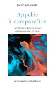 Appelée à comparaître. La littérature dans les fictions québécoises du XXIème siècle - Bélanger David