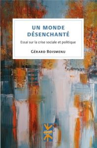 Un monde désenchanté. Essai sur la crise sociale et politique - Boismenu Gérard