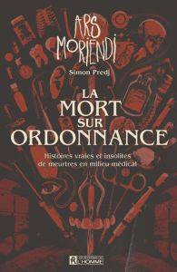 La mort sur ordonnance. Ars Moriendi. Histoires vraies et insolites de meurtres en milieu médical - Predj Simon