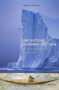 Une histoire du monde arctique. Le dernier territoire imaginaire - McGhee Robert - Chapdelaine Gagnon Jean