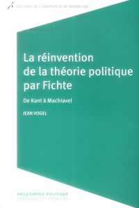 La réinvention de la théorie politique par Fichte. De Kant à Machiavel - Vogel Jean