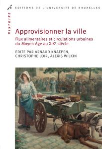 Approvisionner la ville. Flux alimentaires et circulations urbaines du Moyen Age au XIXe siècle - Knaepen Arnaud - Loir Christophe - Wilkin Alexis