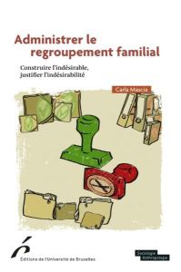 Administrer le regroupement familial. Construire l’indésirable, justifier l’indésidérabilité - Mascia Carla - Réa Andrea