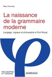 La naissance de la grammaire moderne. Langage, logique et philosophie à Port-Royal - Dominicy Marc