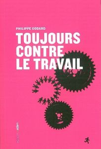 Toujours contre le travail - Godard Philippe - Legros Bernard