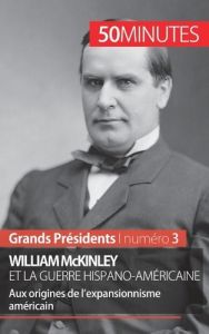 William McKinley et la guerre hispano-américaine. Aux origines de l'expansionnisme américain - Convard Quentin