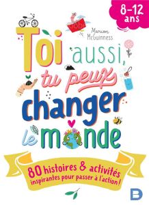 Toi aussi, tu peux changer le monde. 80 histoires & activités inspirantes pour passer à l'action ! - McGuinness Marion