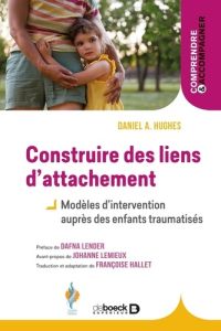 Construire des liens d’attachement. Modèles d'intervention auprès des enfants traumatisés - Hughes Daniel A. - Lender Dafna - Lemieux Johanne