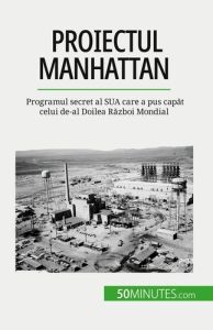 Proiectul Manhattan. Programul secret al SUA care a pus capat celui de-al Doilea Razboi Mondial - Fauré Marie - Dobre Alina