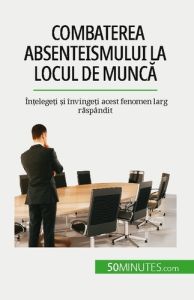 Combaterea absenteismului la locul de munca. În?elege?i ?i învinge?i acest fenomen larg raspândit - Gondeaux Thierry - Dobre Alina