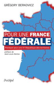 Pour une France fédérale. Plaidoyer pour une VIe République des territoires - Berkovicz Grégory - Borloo Jean-Louis