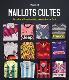 Maillots cultes. Le guide ultime du collectionneur fan de foot - Blair John - Tinguy Isabelle de - Thibaudault Yoha